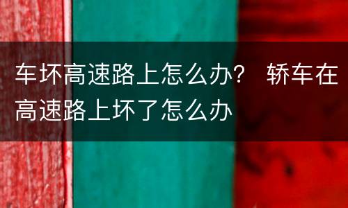 车坏高速路上怎么办？ 轿车在高速路上坏了怎么办