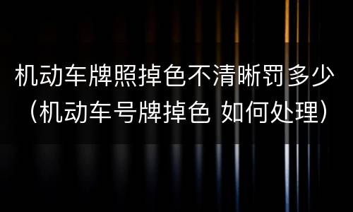 机动车牌照掉色不清晰罚多少（机动车号牌掉色 如何处理）