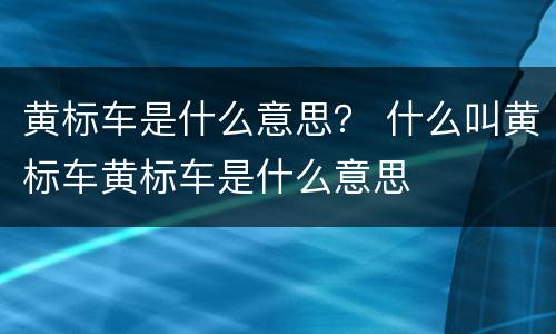 黄标车是什么意思？ 什么叫黄标车黄标车是什么意思