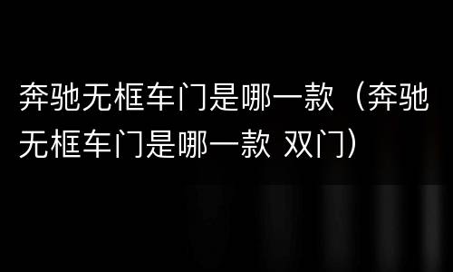 奔驰无框车门是哪一款（奔驰无框车门是哪一款 双门）