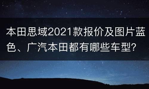 本田思域2021款报价及图片蓝色、广汽本田都有哪些车型？