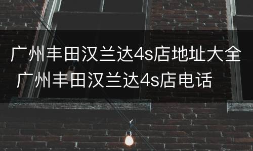 广州丰田汉兰达4s店地址大全 广州丰田汉兰达4s店电话