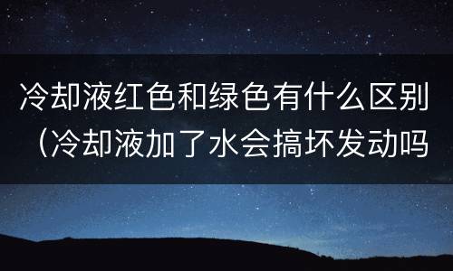 冷却液红色和绿色有什么区别（冷却液加了水会搞坏发动吗）