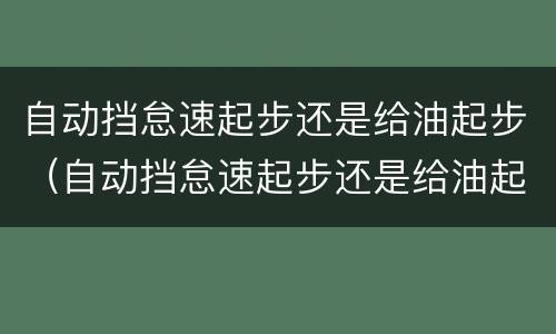 自动挡怠速起步还是给油起步（自动挡怠速起步还是给油起步好）