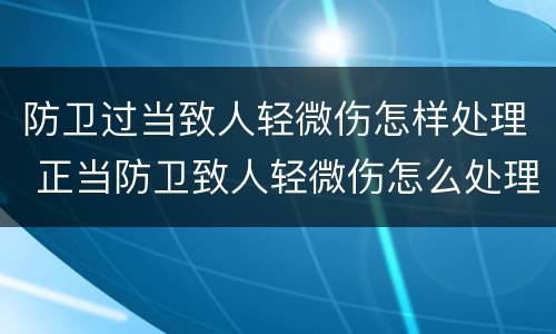 防卫过当致人轻微伤怎样处理 正当防卫致人轻微伤怎么处理