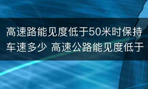 高速路能见度低于50米时保持车速多少 高速公路能见度低于50米车速
