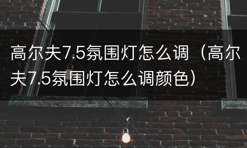 高尔夫7.5氛围灯怎么调（高尔夫7.5氛围灯怎么调颜色）