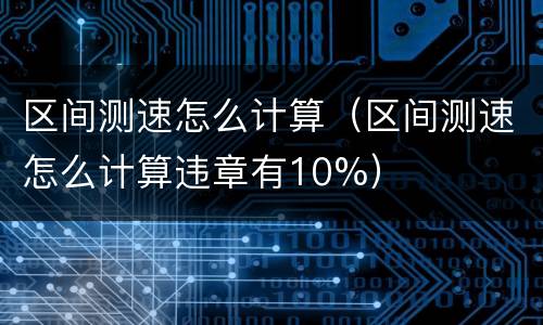 区间测速怎么计算（区间测速怎么计算违章有10%）