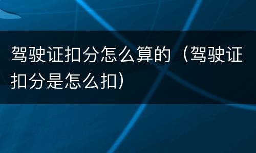 驾驶证扣分怎么算的（驾驶证扣分是怎么扣）