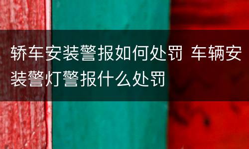 轿车安装警报如何处罚 车辆安装警灯警报什么处罚