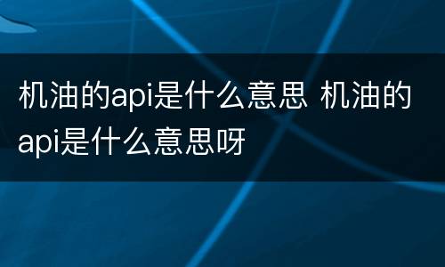机油的api是什么意思 机油的api是什么意思呀