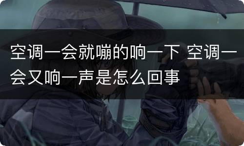 空调一会就嘣的响一下 空调一会又响一声是怎么回事