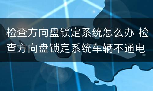 检查方向盘锁定系统怎么办 检查方向盘锁定系统车辆不通电