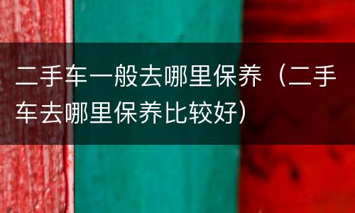 二手车一般去哪里保养（二手车去哪里保养比较好）