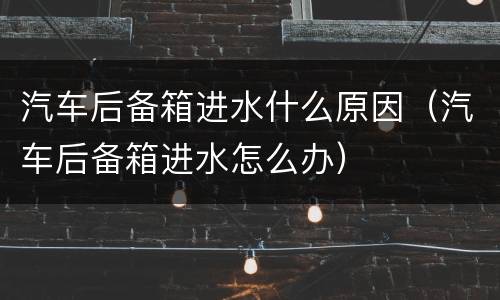 汽车后备箱进水什么原因（汽车后备箱进水怎么办）