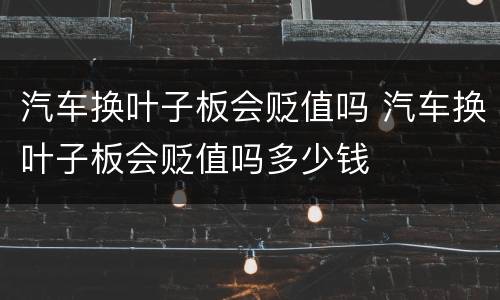 汽车换叶子板会贬值吗 汽车换叶子板会贬值吗多少钱