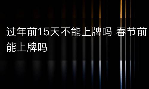 过年前15天不能上牌吗 春节前能上牌吗