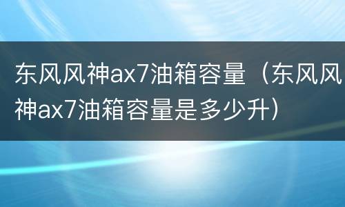 东风风神ax7油箱容量（东风风神ax7油箱容量是多少升）