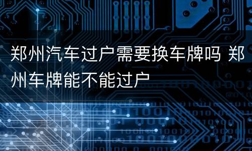 郑州汽车过户需要换车牌吗 郑州车牌能不能过户
