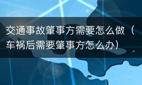 交通事故肇事方需要怎么做（车祸后需要肇事方怎么办）