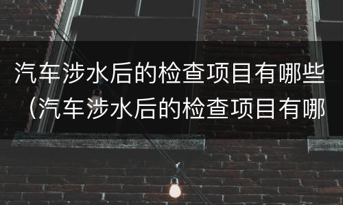 汽车涉水后的检查项目有哪些（汽车涉水后的检查项目有哪些要求）