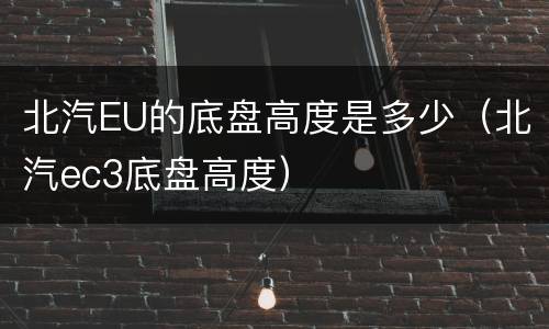 北汽EU的底盘高度是多少（北汽ec3底盘高度）