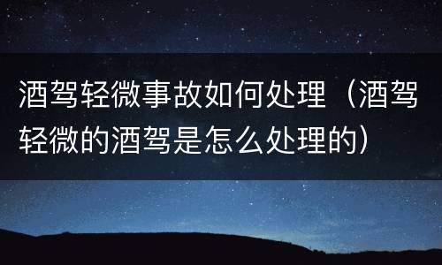 酒驾轻微事故如何处理（酒驾轻微的酒驾是怎么处理的）