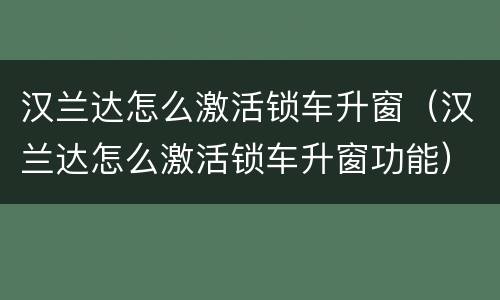 汉兰达怎么激活锁车升窗（汉兰达怎么激活锁车升窗功能）