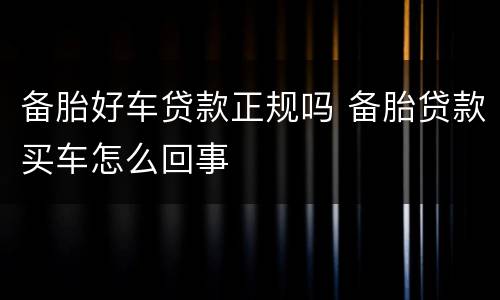 备胎好车贷款正规吗 备胎贷款买车怎么回事