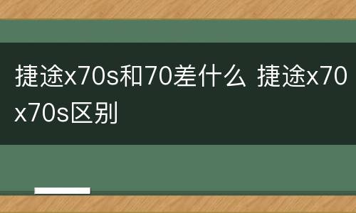 捷途x70s和70差什么 捷途x70x70s区别