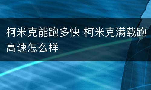 柯米克能跑多快 柯米克满载跑高速怎么样