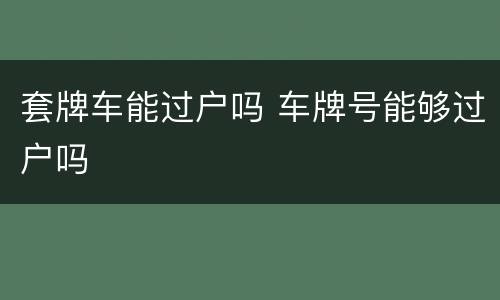 套牌车能过户吗 车牌号能够过户吗