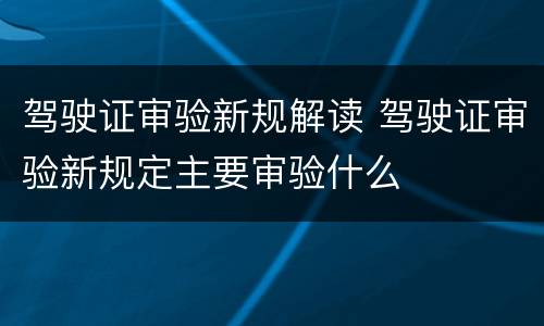 驾驶证审验新规解读 驾驶证审验新规定主要审验什么