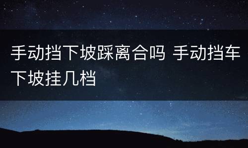 手动挡下坡踩离合吗 手动挡车下坡挂几档