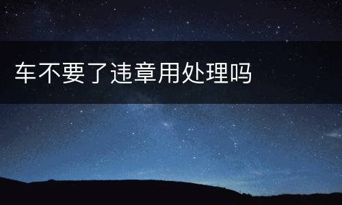 车不要了违章用处理吗