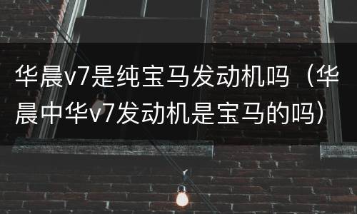 华晨v7是纯宝马发动机吗（华晨中华v7发动机是宝马的吗）