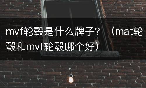 mvf轮毂是什么牌子？（mat轮毂和mvf轮毂哪个好）