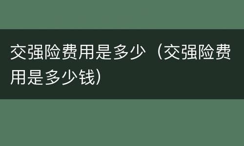 交强险费用是多少（交强险费用是多少钱）