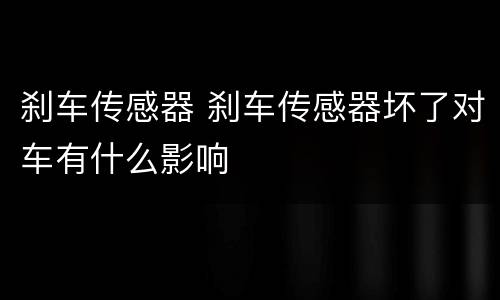 刹车传感器 刹车传感器坏了对车有什么影响