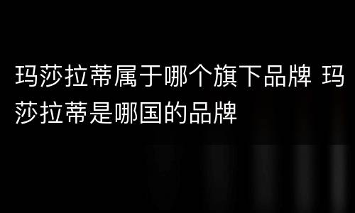 玛莎拉蒂属于哪个旗下品牌 玛莎拉蒂是哪国的品牌