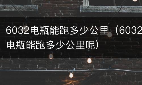 6032电瓶能跑多少公里（6032电瓶能跑多少公里呢）