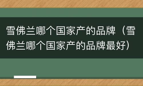 雪佛兰哪个国家产的品牌（雪佛兰哪个国家产的品牌最好）