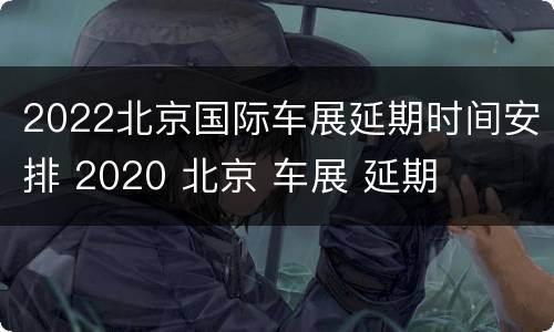 2022北京国际车展延期时间安排 2020 北京 车展 延期