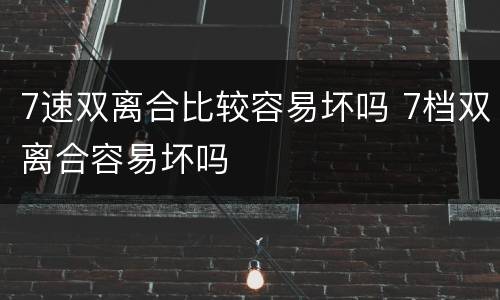 7速双离合比较容易坏吗 7档双离合容易坏吗