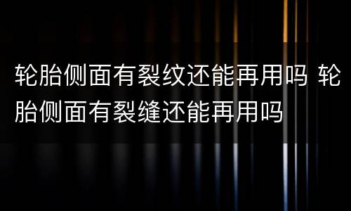 轮胎侧面有裂纹还能再用吗 轮胎侧面有裂缝还能再用吗