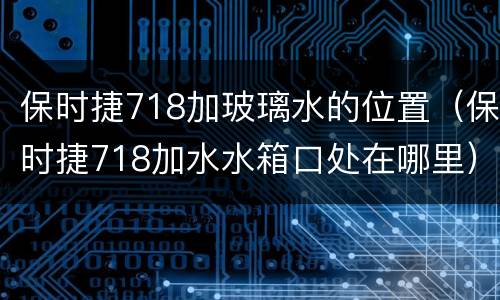 保时捷718加玻璃水的位置（保时捷718加水水箱口处在哪里）