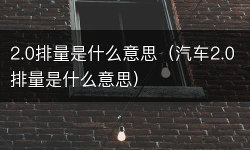 2.0排量是什么意思（汽车2.0排量是什么意思）