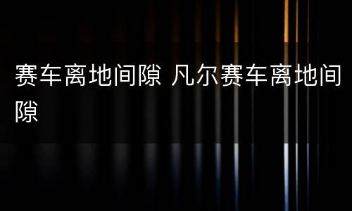 赛车离地间隙 凡尔赛车离地间隙