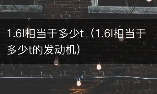 1.6l相当于多少t（1.6l相当于多少t的发动机）