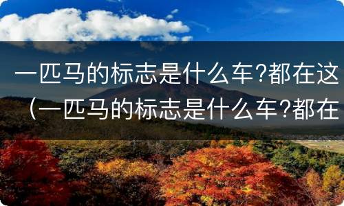一匹马的标志是什么车?都在这（一匹马的标志是什么车?都在这里的）